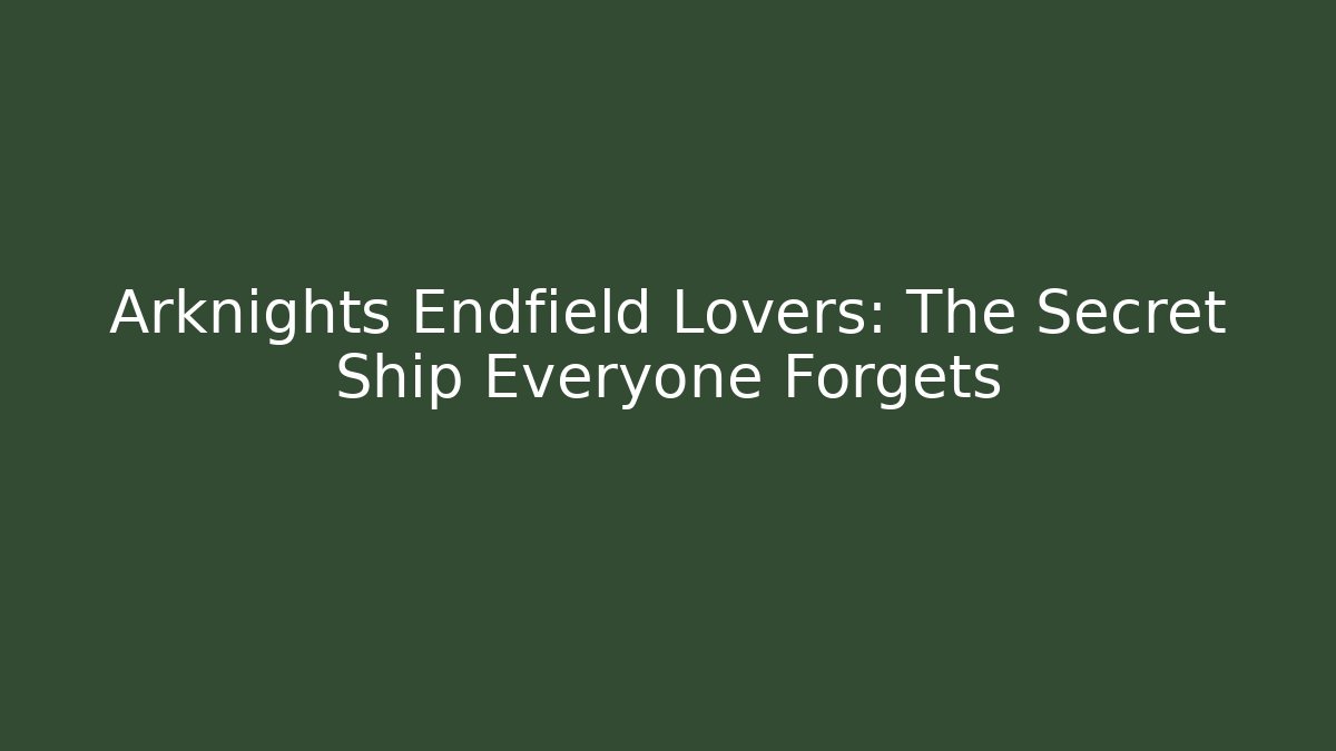 Arknights Endfield Lovers: The Secret Ship Everyone Forgets
