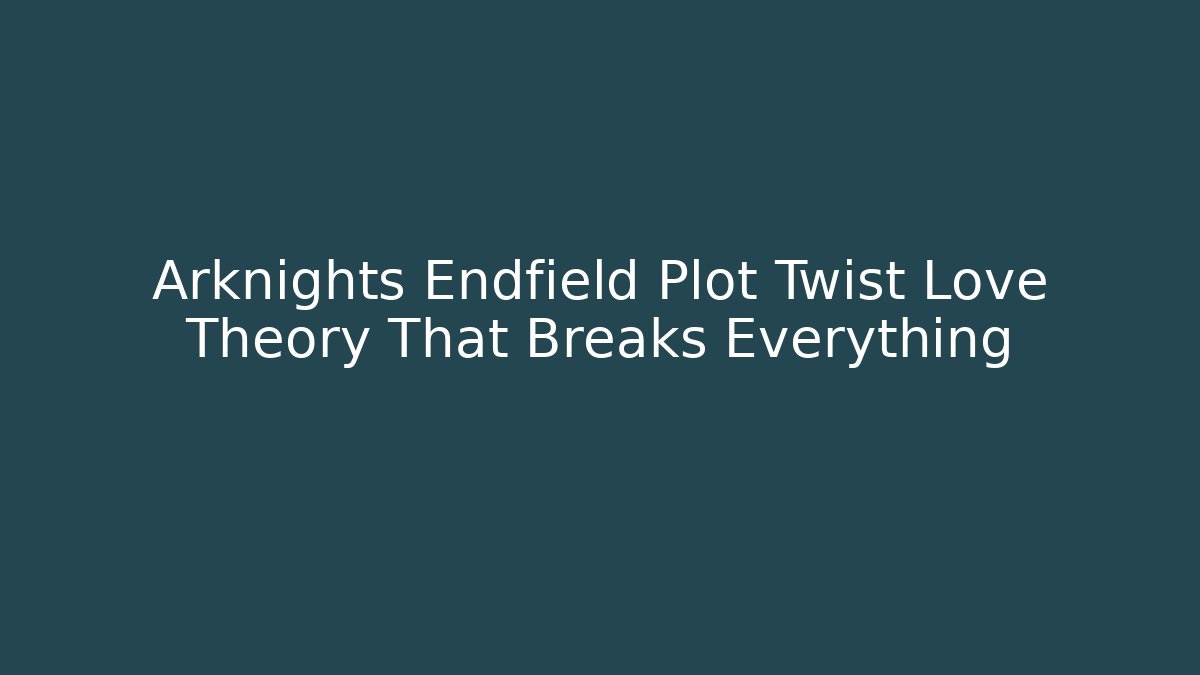 Arknights Endfield Plot Twist Love Theory That Breaks Everything