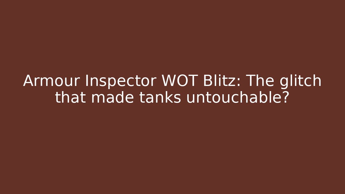 Armour Inspector WOT Blitz: The glitch that made tanks untouchable?