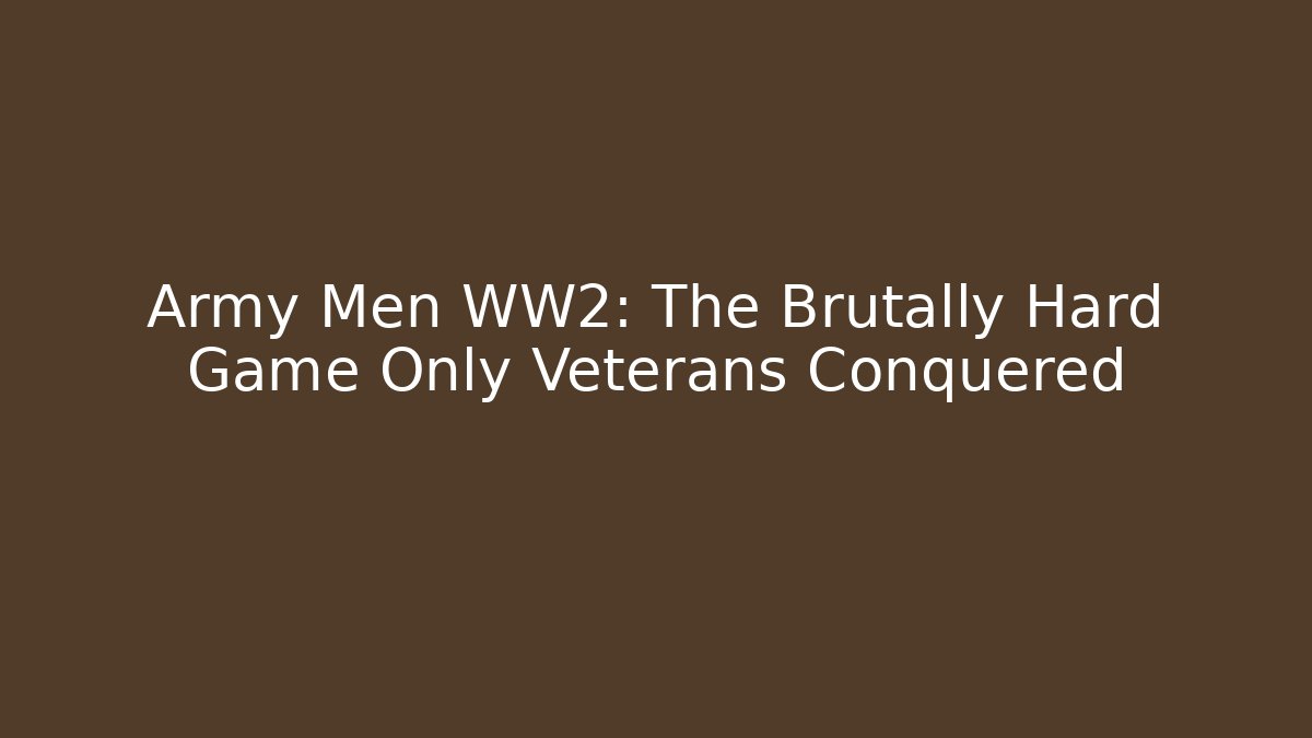 Army Men WW2: The Brutally Hard Game Only Veterans Conquered