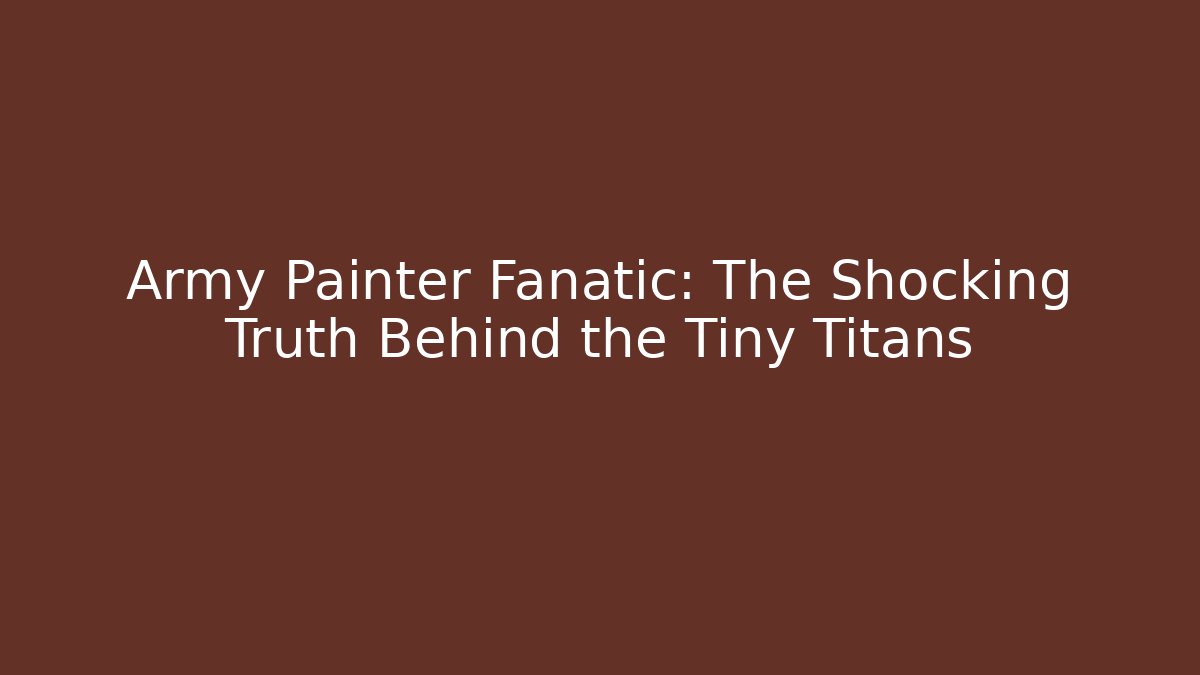 Army Painter Fanatic: The Shocking Truth Behind the Tiny Titans