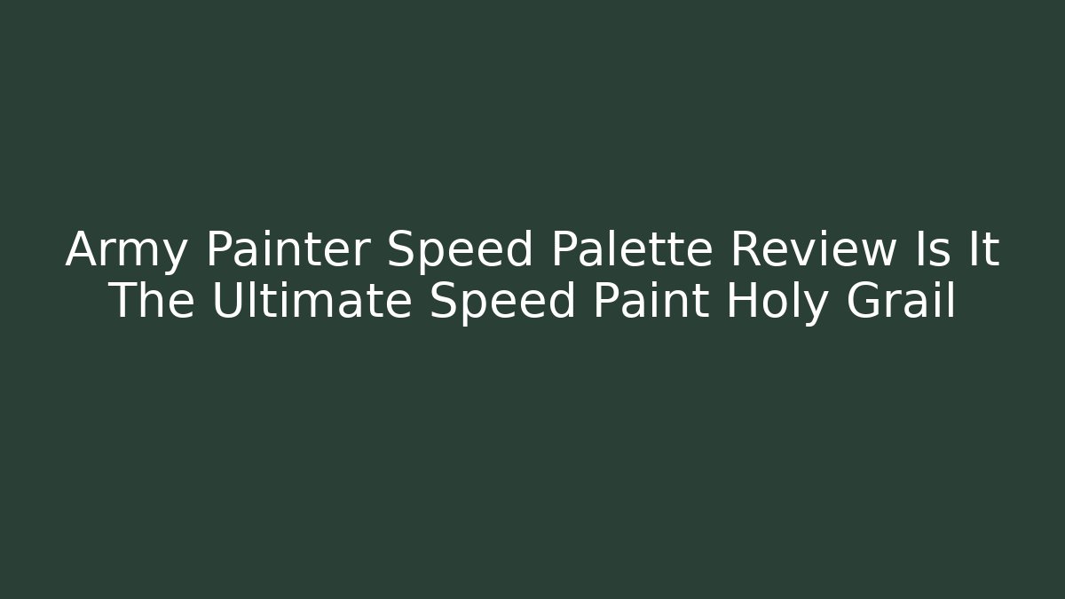 Army Painter Speed Palette Review Is It The Ultimate Speed Paint Holy Grail