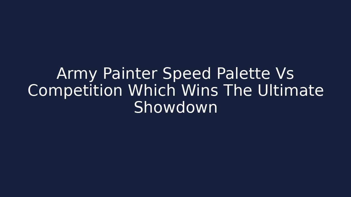 Army Painter Speed Palette Vs Competition Which Wins The Ultimate Showdown