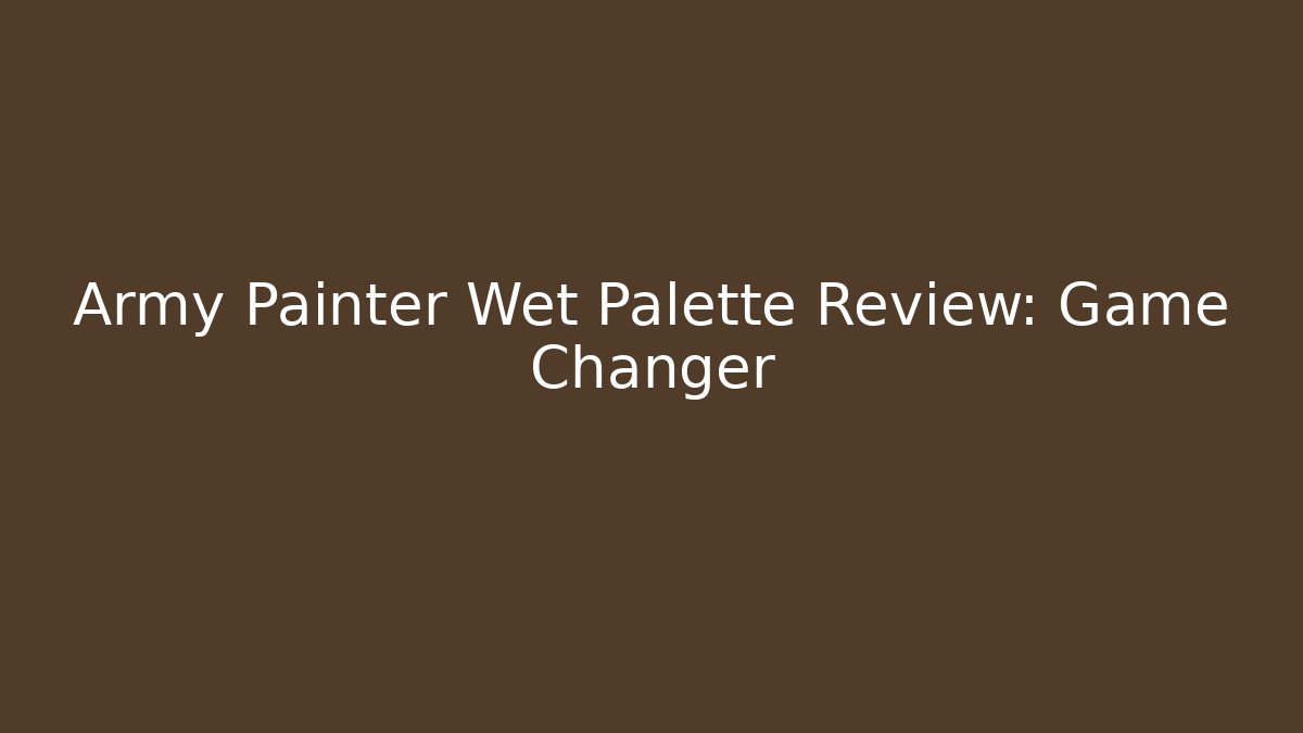 Army Painter Wet Palette Review: Game Changer