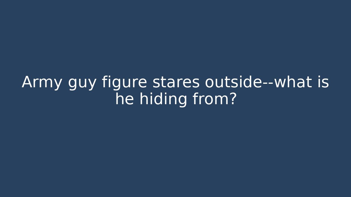 Army guy figure stares outside—what is he hiding from?