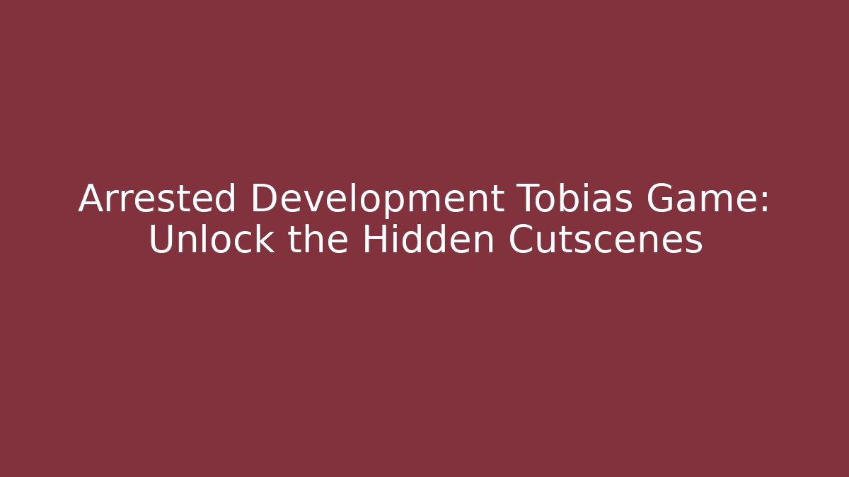 Arrested Development Tobias Game: Unlock the Hidden Cutscenes - Create More Assets