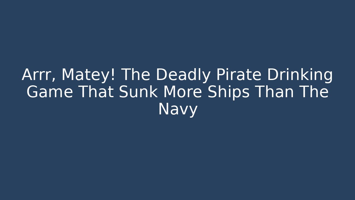 Arrr, Matey! The Deadly Pirate Drinking Game That Sunk More Ships Than The Navy