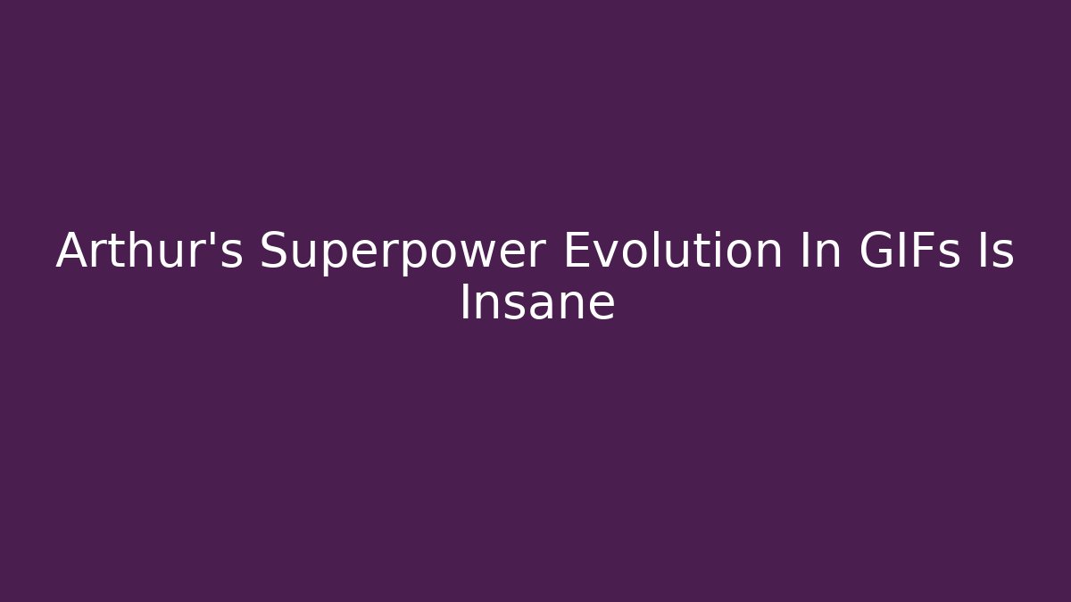 Arthur's Superpower Evolution In GIFs Is Insane