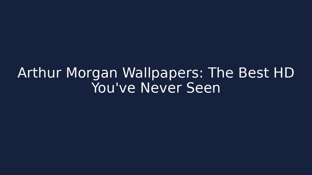Arthur Morgan Wallpapers: The Best HD You've Never Seen