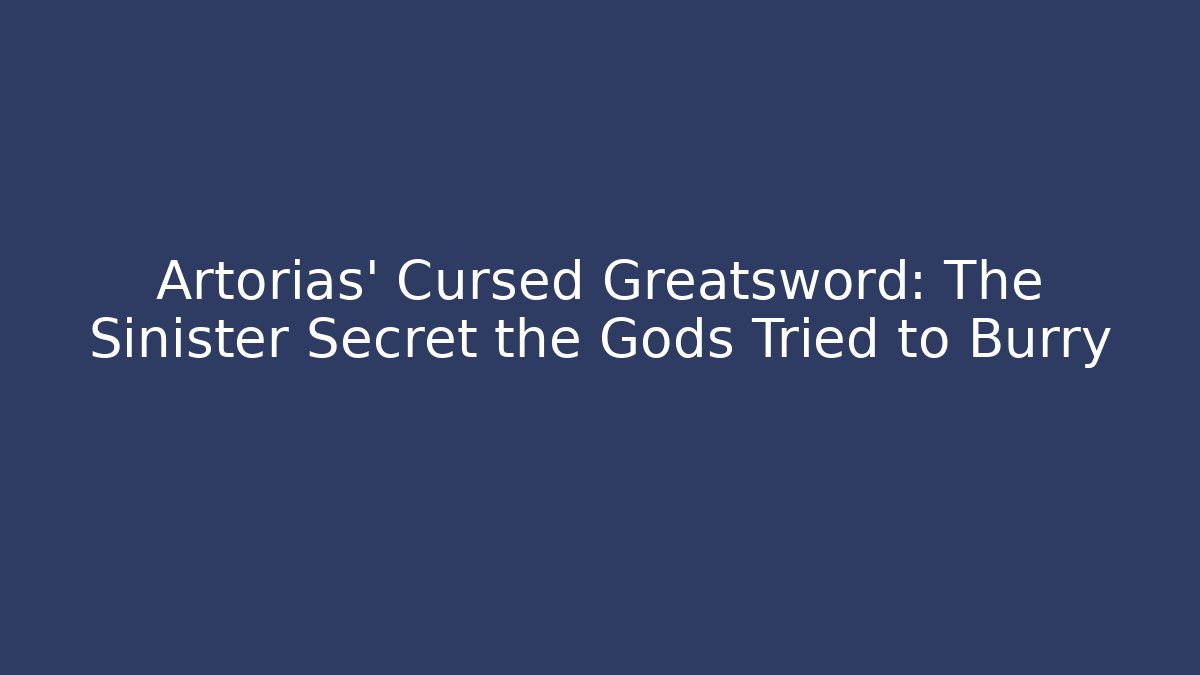 Artorias' Cursed Greatsword: The Sinister Secret the Gods Tried to Burry