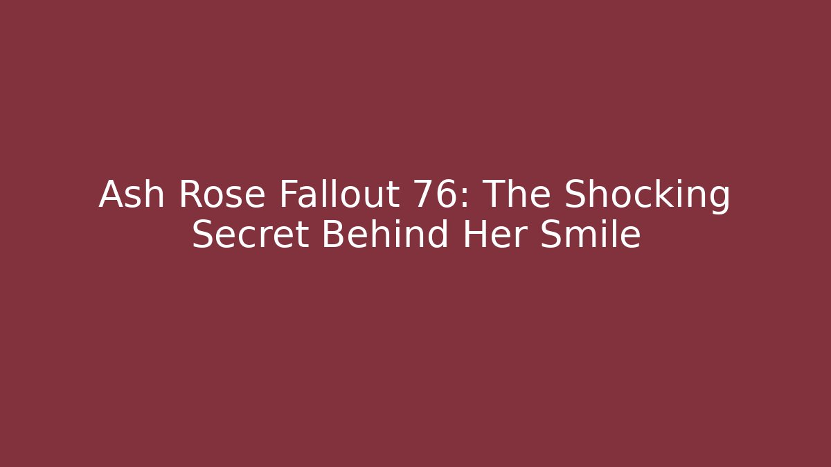 Ash Rose Fallout 76: The Shocking Secret Behind Her Smile