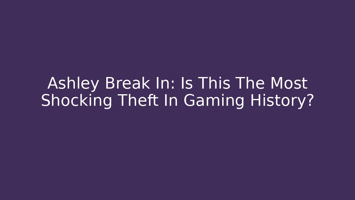 Ashley Break In: Is This The Most Shocking Theft In Gaming History?