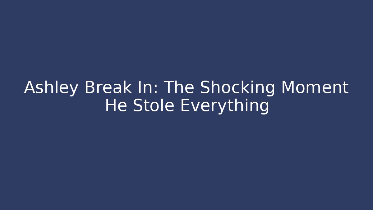 Ashley Break In: The Shocking Moment He Stole Everything