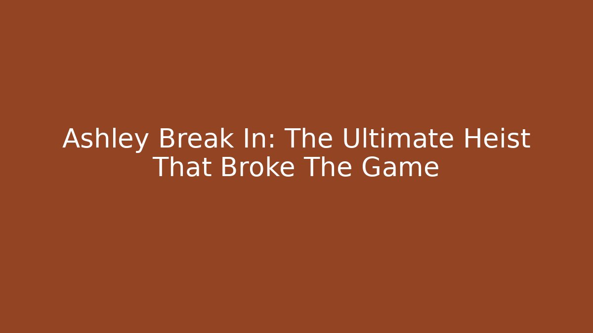 Ashley Break In: The Ultimate Heist That Broke The Game