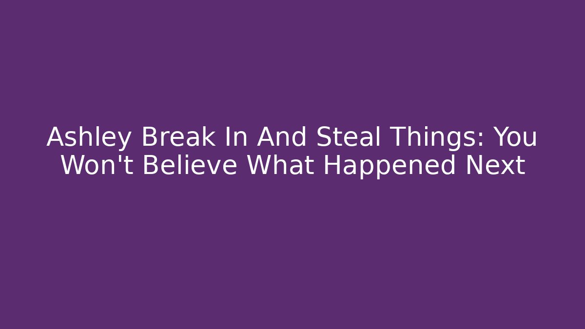 Ashley Break In And Steal Things: You Won't Believe What Happened Next