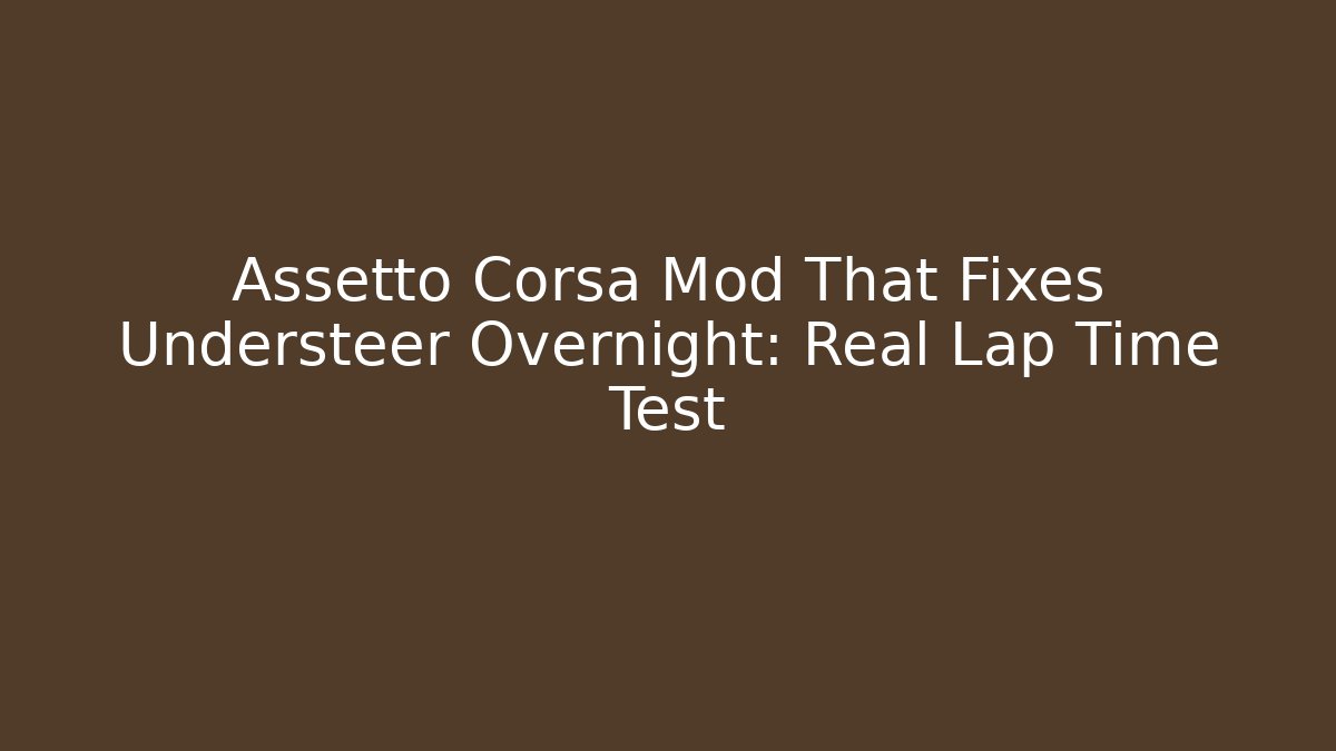 Assetto Corsa Mod That Fixes Understeer Overnight: Real Lap Time Test - Create More Assets