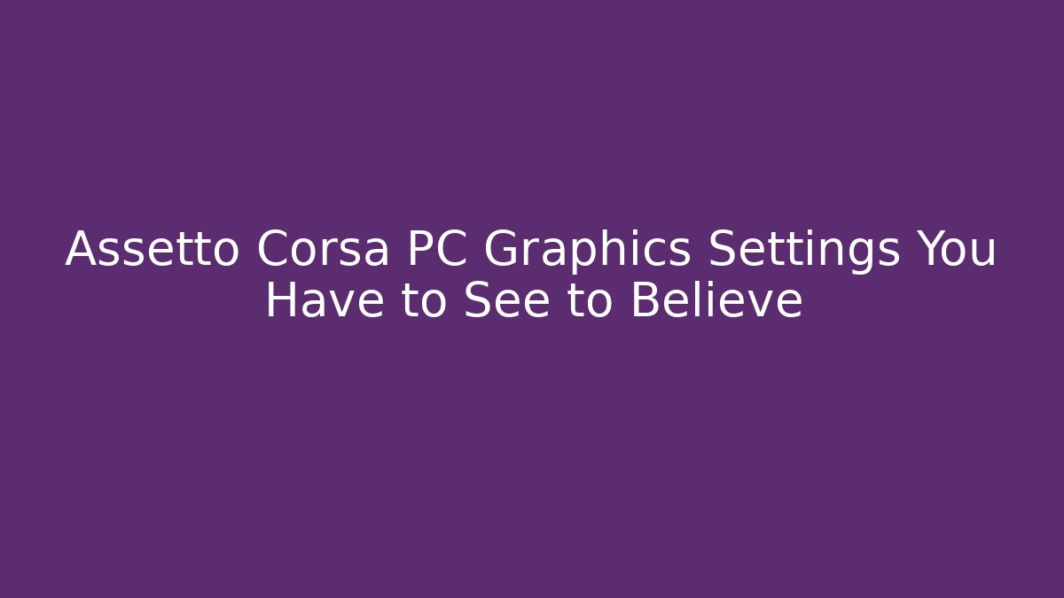 Assetto Corsa PC Graphics Settings You Have to See to Believe