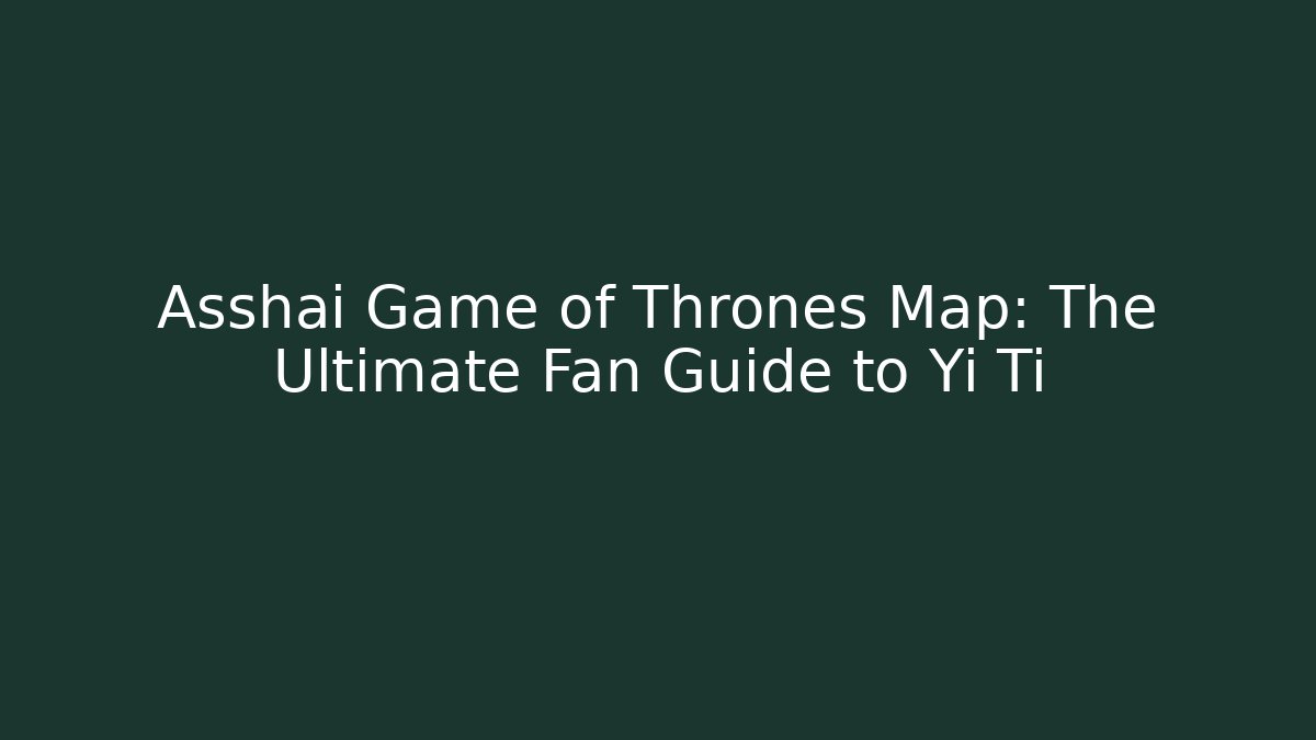 Asshai Game of Thrones Map: The Ultimate Fan Guide to Yi Ti