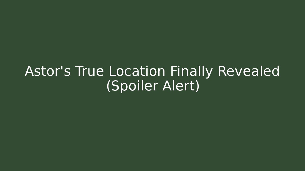 Astor's True Location Finally Revealed (Spoiler Alert)