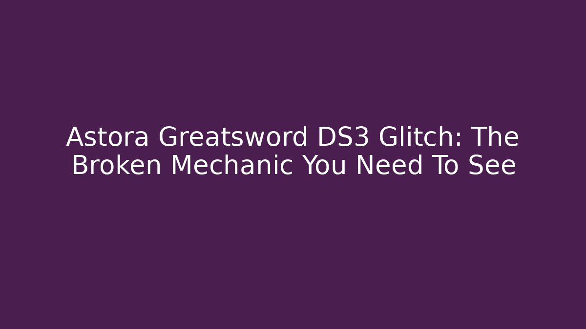 Astora Greatsword DS3 Glitch: The Broken Mechanic You Need To See