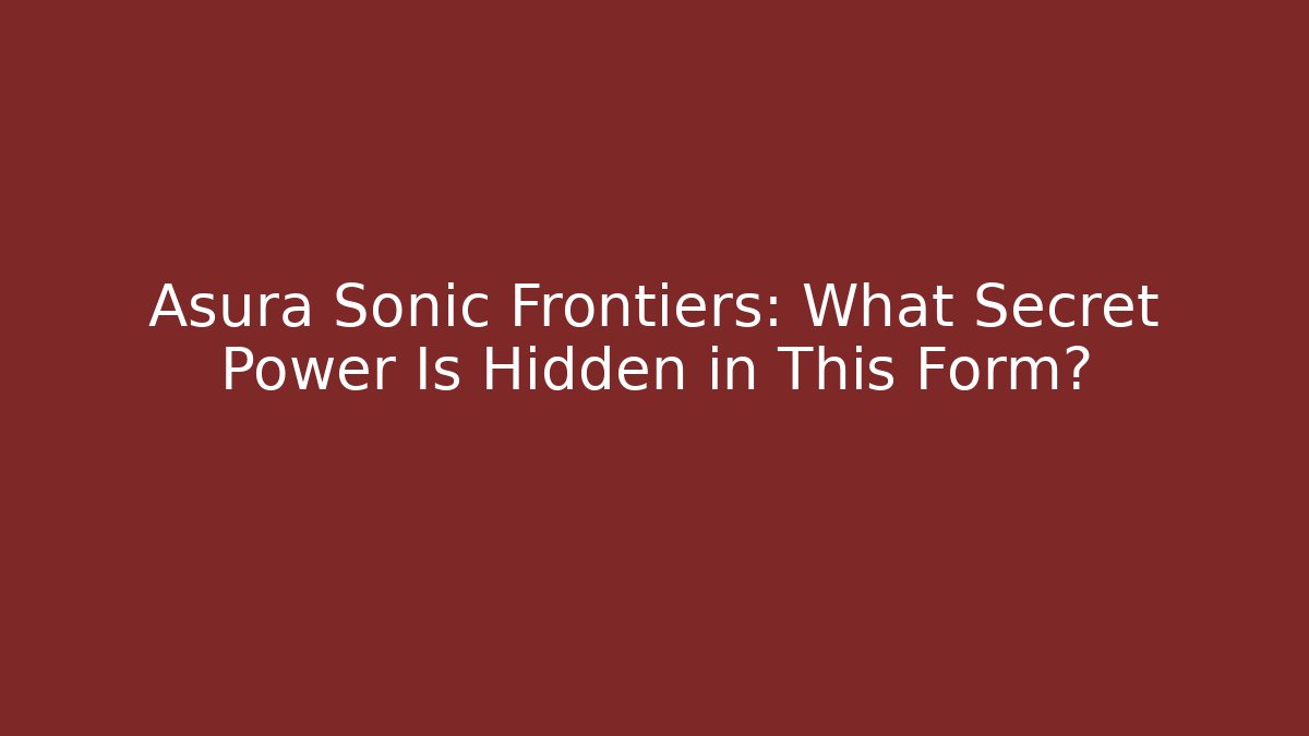 Asura Sonic Frontiers: What Secret Power Is Hidden in This Form?