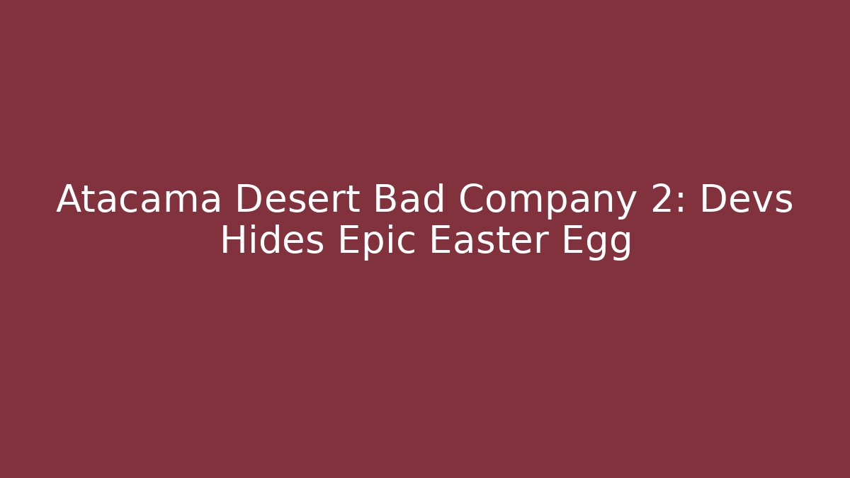 Atacama Desert Bad Company 2: Devs Hides Epic Easter Egg