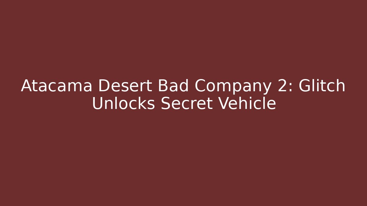 Atacama Desert Bad Company 2: Glitch Unlocks Secret Vehicle