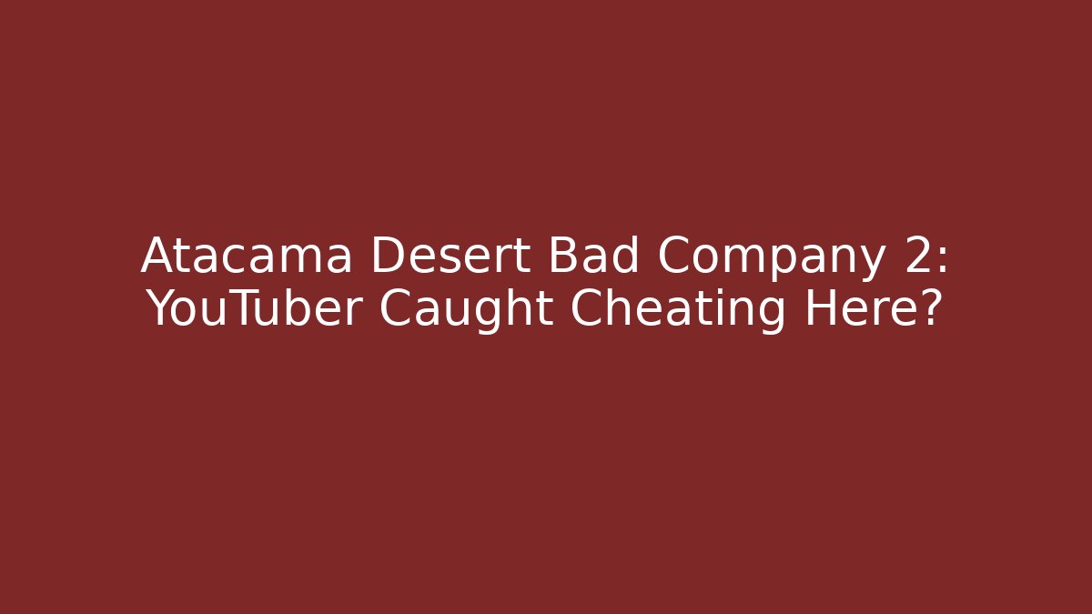 Atacama Desert Bad Company 2: YouTuber Caught Cheating Here?