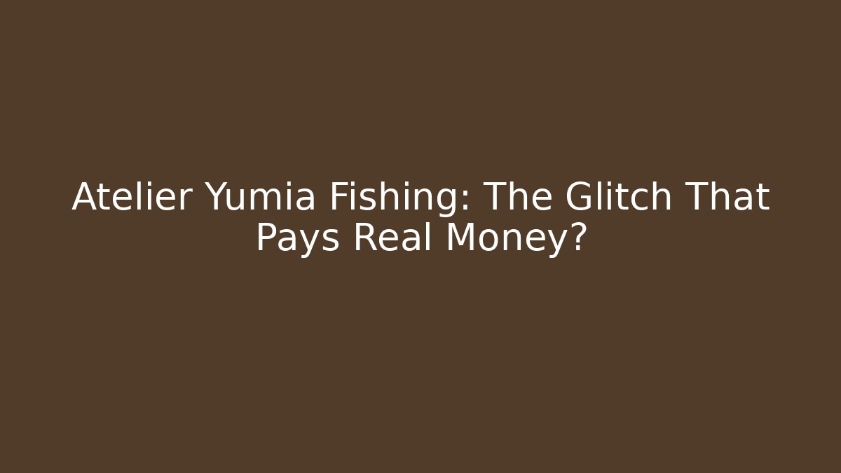 Atelier Yumia Fishing: The Glitch That Pays Real Money?