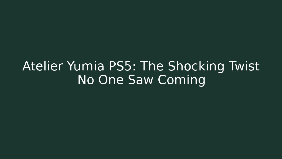 Atelier Yumia PS5: The Shocking Twist No One Saw Coming