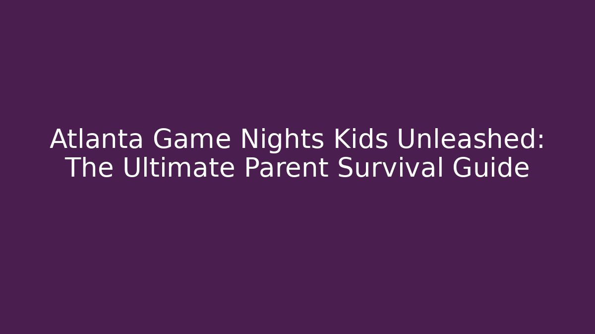 Atlanta Game Nights Kids Unleashed: The Ultimate Parent Survival Guide