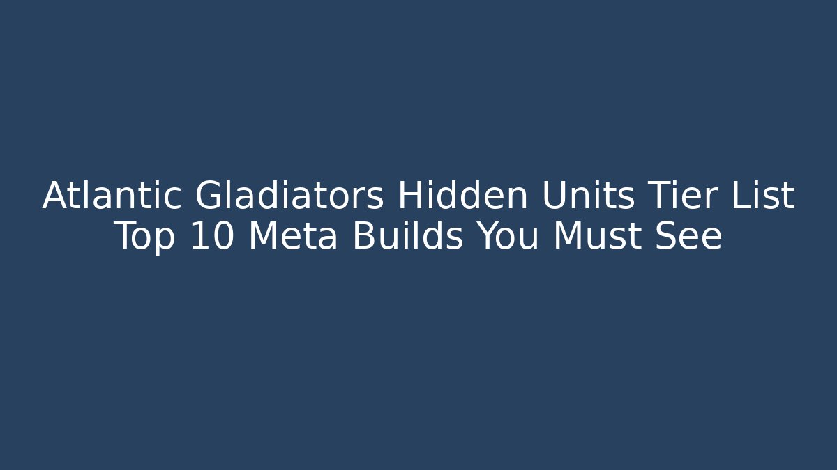 Atlantic Gladiators Hidden Units Tier List Top 10 Meta Builds You Must See