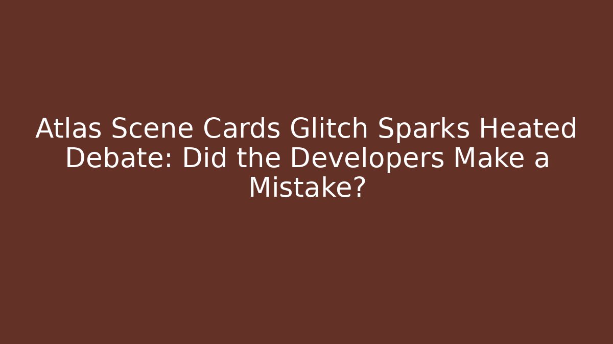 Atlas Scene Cards Glitch Sparks Heated Debate: Did the Developers Make a Mistake?