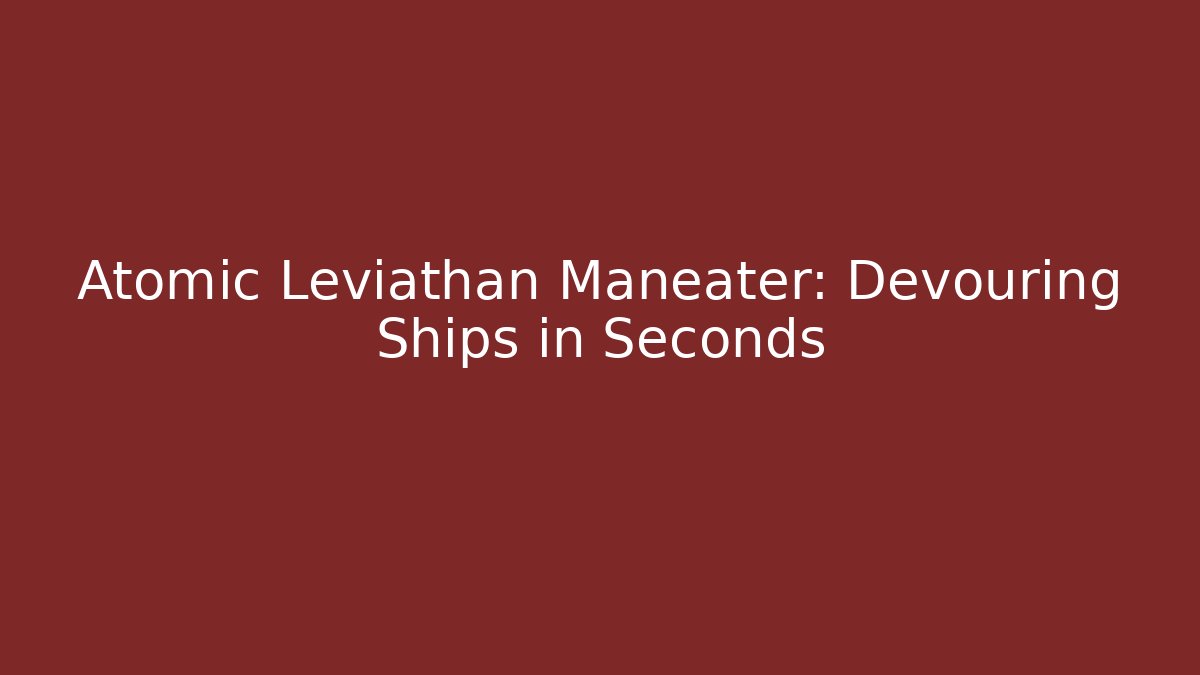 Atomic Leviathan Maneater: Devouring Ships in Seconds