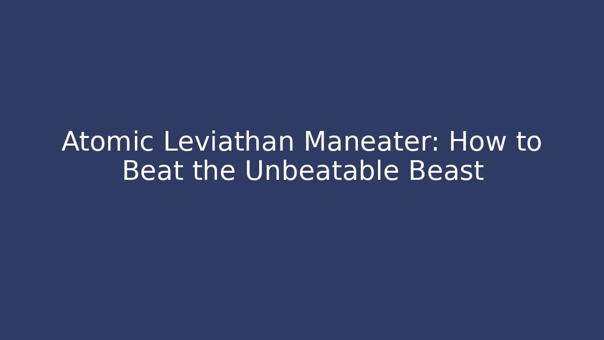 Atomic Leviathan Maneater: How to Beat the Unbeatable Beast