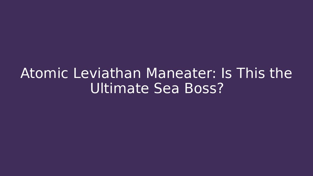 Atomic Leviathan Maneater: Is This the Ultimate Sea Boss? - Create More Assets
