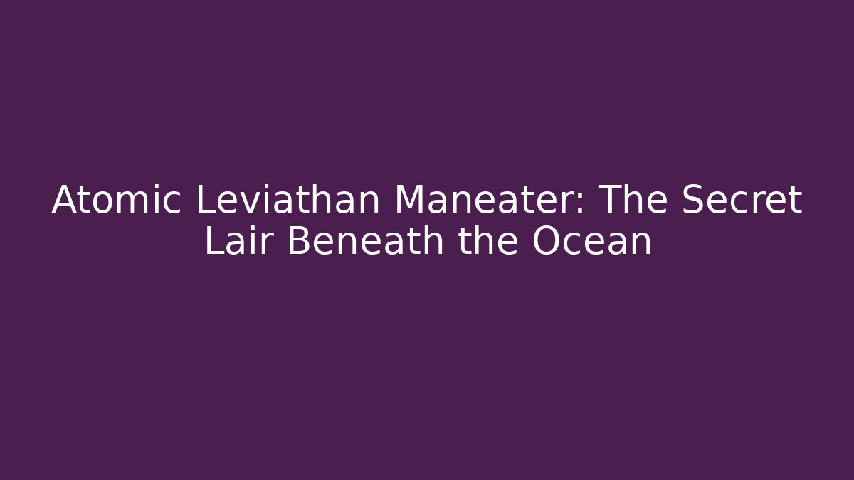 Atomic Leviathan Maneater: The Secret Lair Beneath the Ocean