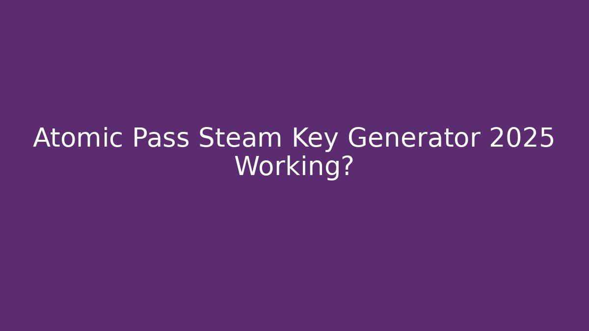 Atomic Pass Steam Key Generator 2025 Working?