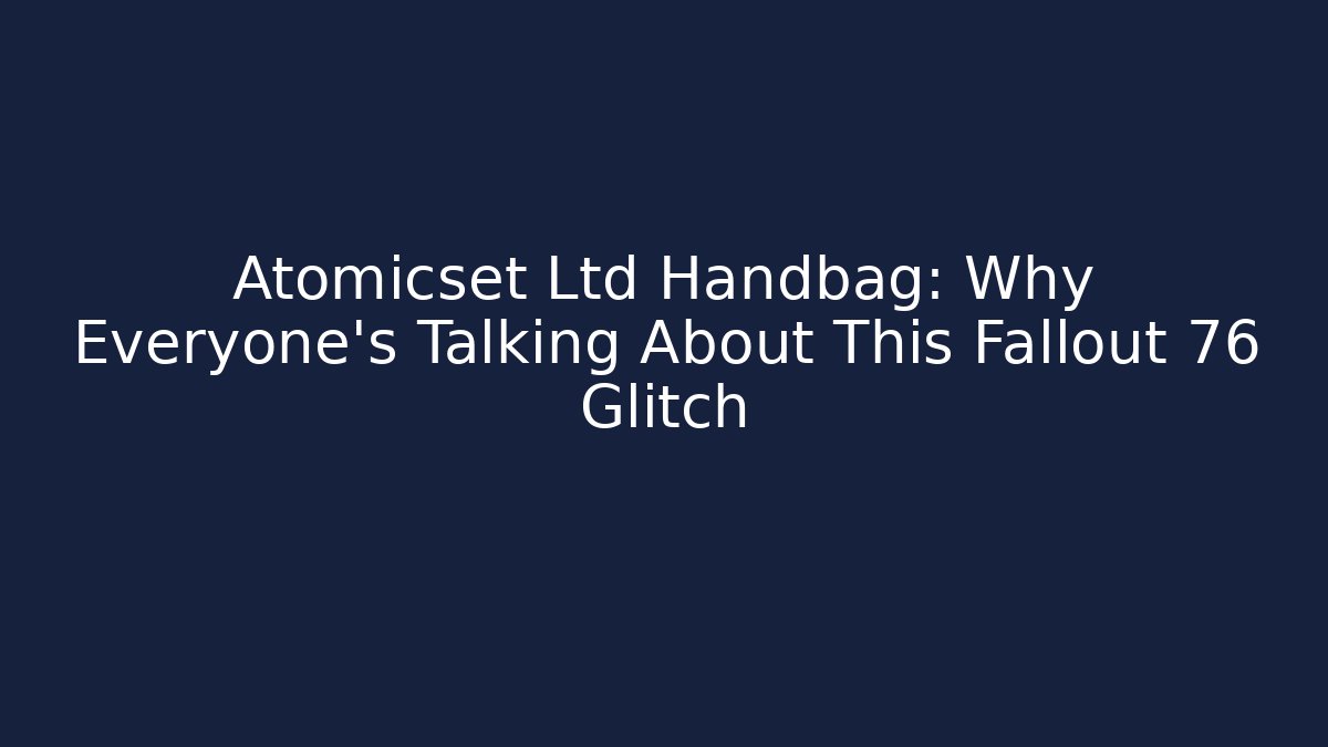 Atomicset Ltd Handbag: Why Everyone’s Talking About This Fallout 76 Glitch