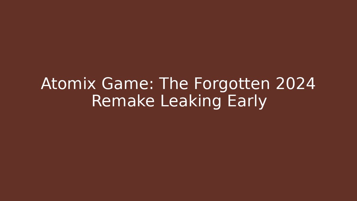 Atomix Game: The Forgotten 2024 Remake Leaking Early - Create More Assets