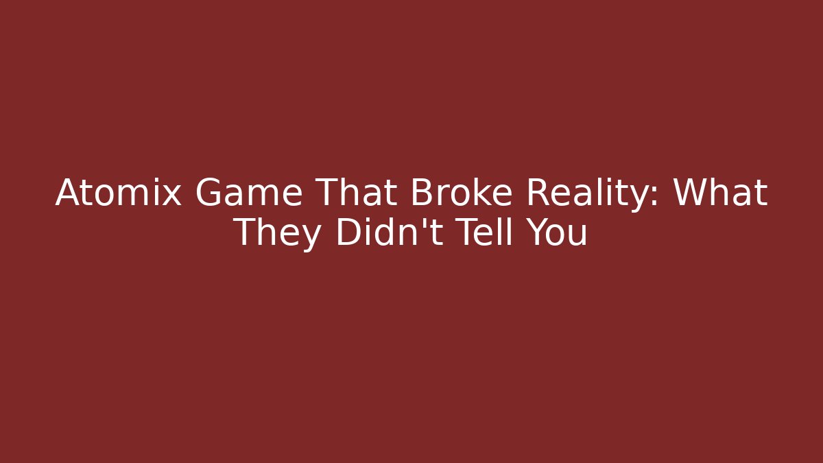 Atomix Game That Broke Reality: What They Didn’t Tell You