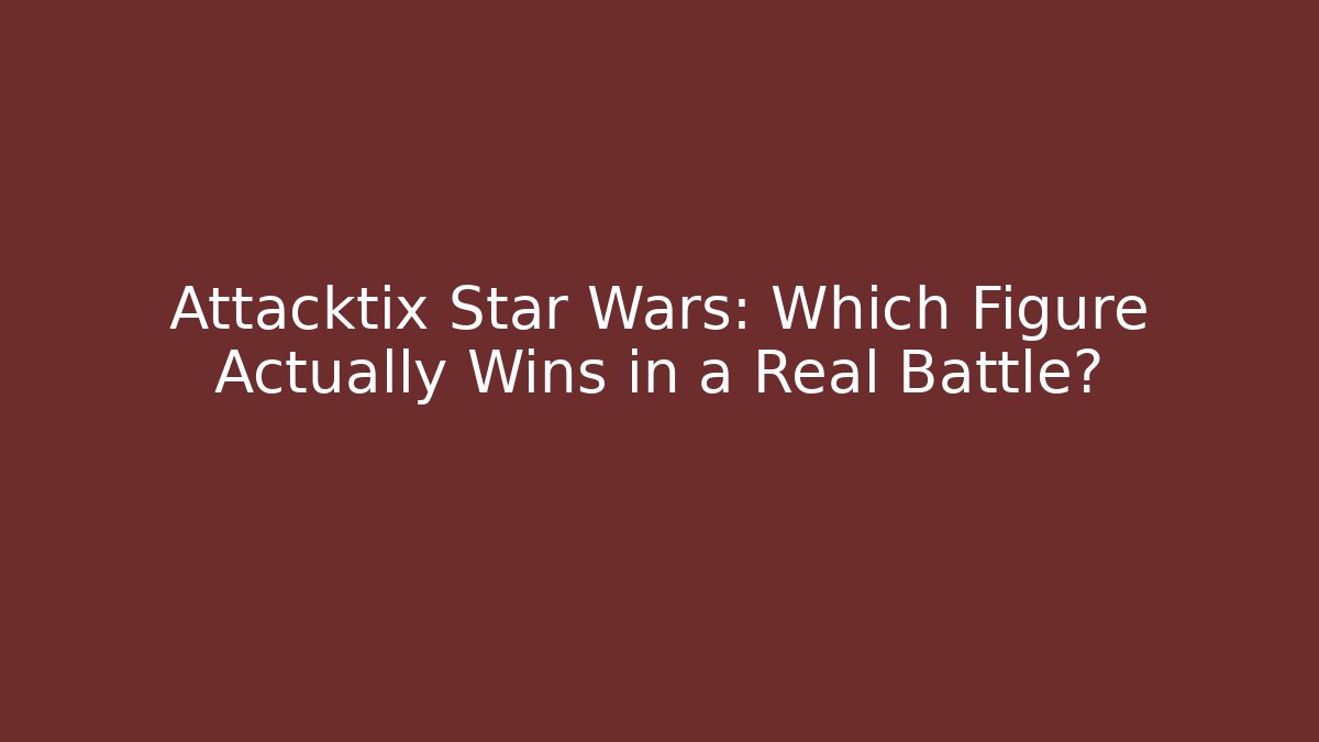 Attacktix Star Wars: Which Figure Actually Wins in a Real Battle?