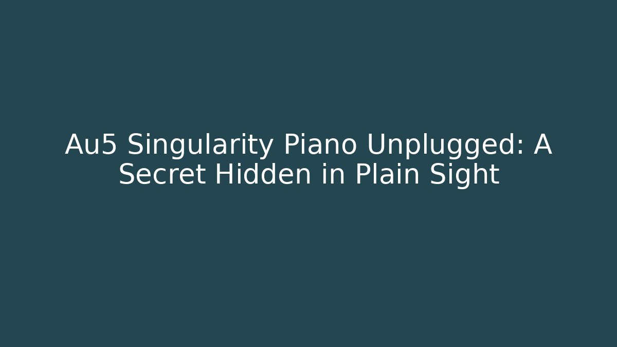 Au5 Singularity Piano Unplugged: A Secret Hidden in Plain Sight