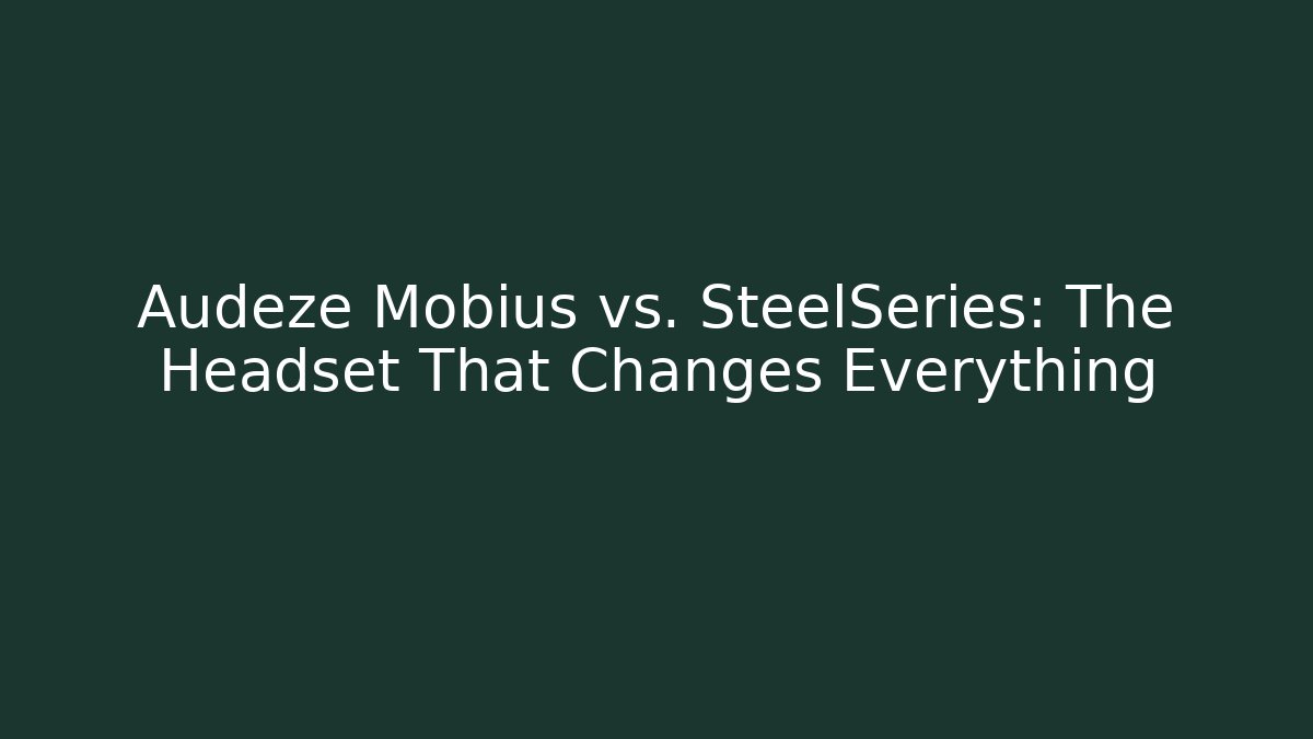 Audeze Mobius vs. SteelSeries: The Headset That Changes Everything