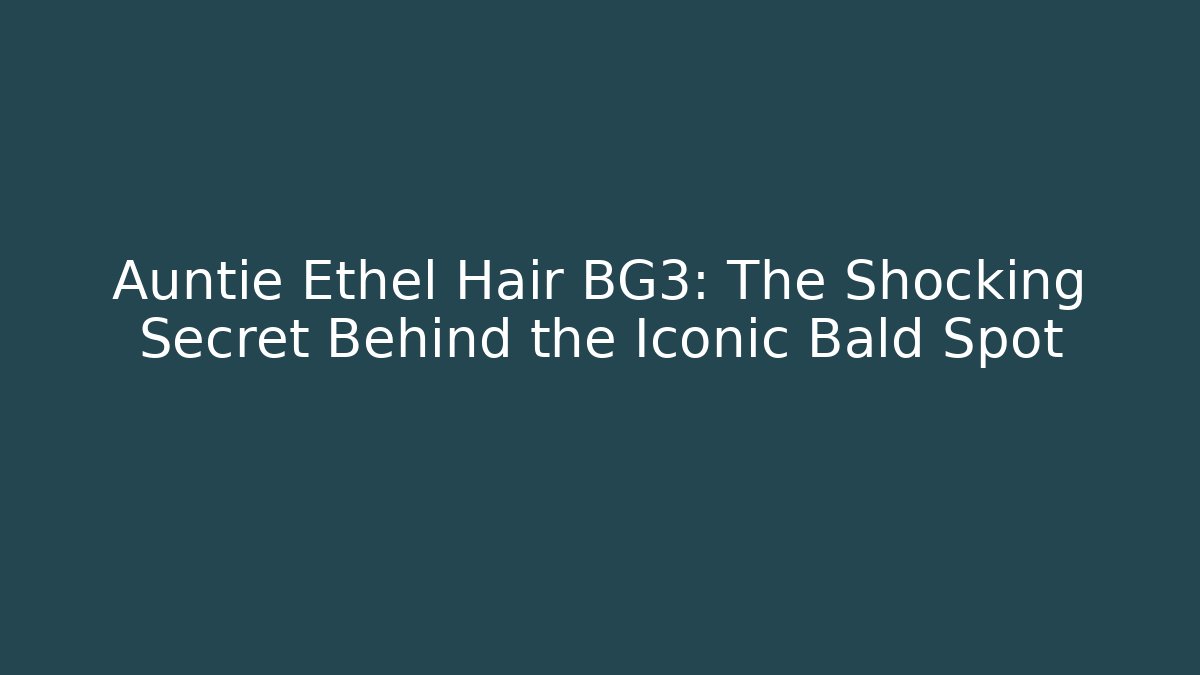Auntie Ethel Hair BG3: The Shocking Secret Behind the Iconic Bald Spot