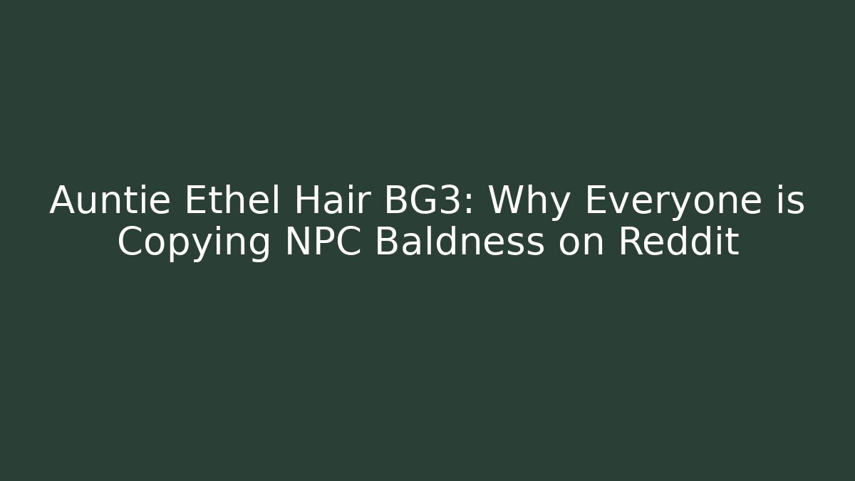 Auntie Ethel Hair BG3: Why Everyone is Copying NPC Baldness on Reddit