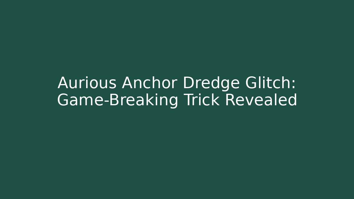 Aurious Anchor Dredge Glitch: Game-Breaking Trick Revealed
