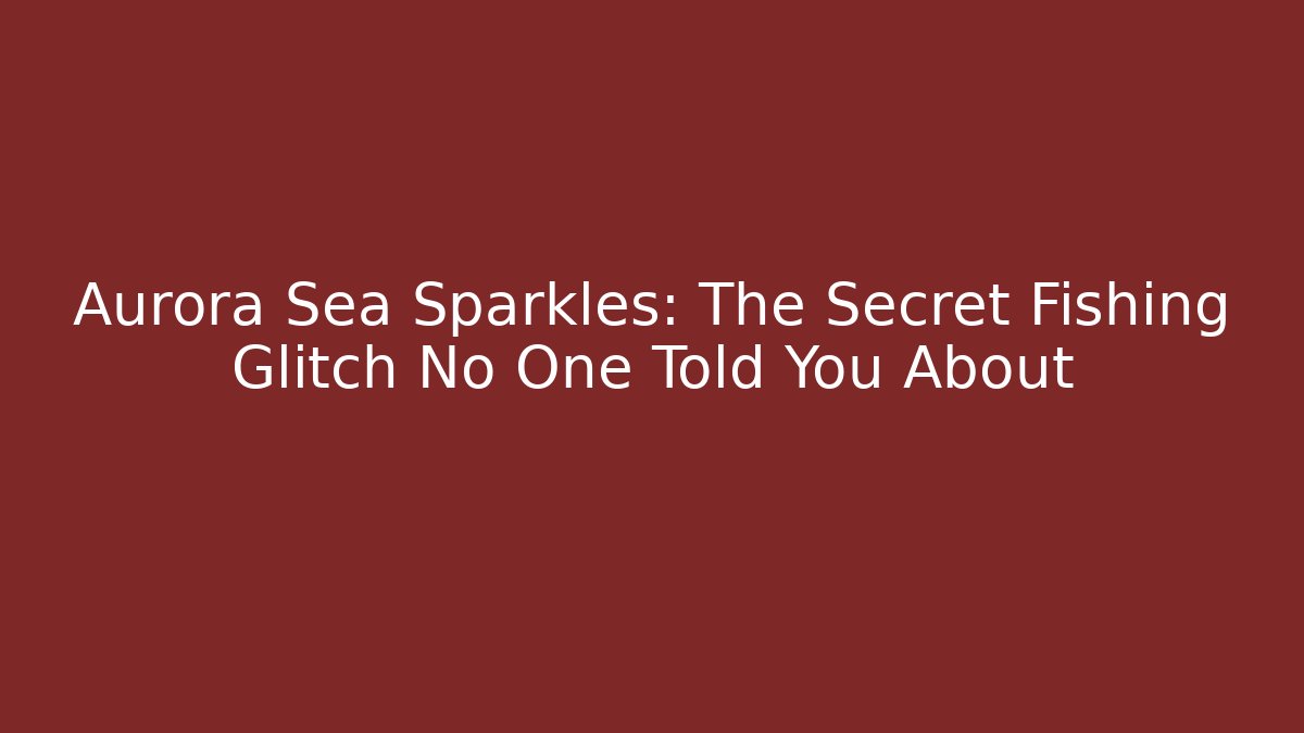 Aurora Sea Sparkles: The Secret Fishing Glitch No One Told You About