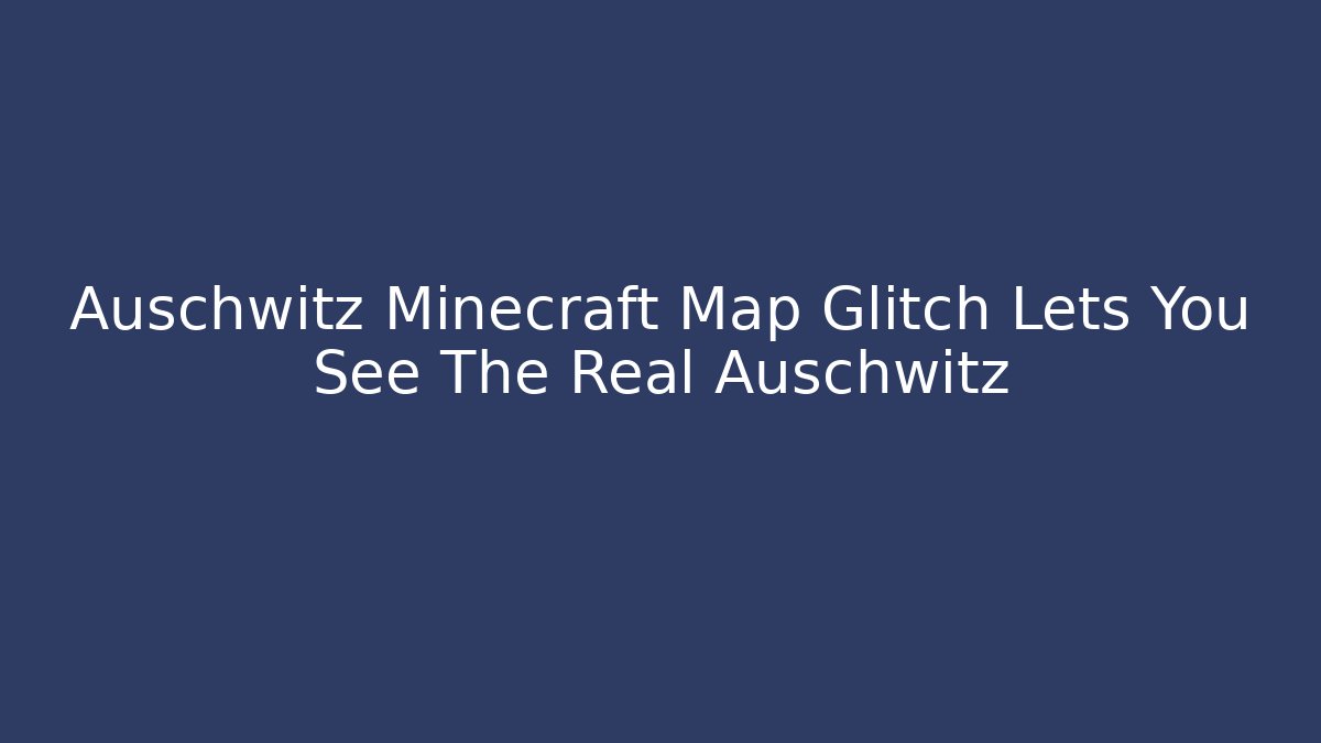 Auschwitz Minecraft Map Glitch Lets You See The Real Auschwitz