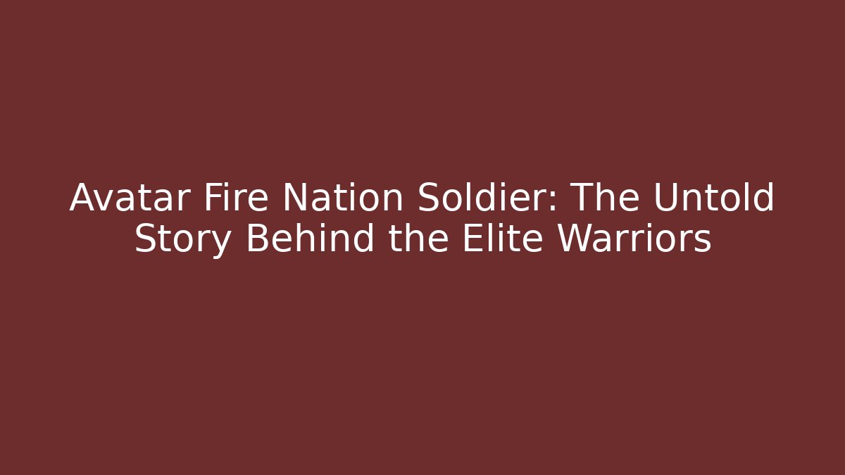 Avatar Fire Nation Soldier: The Untold Story Behind the Elite Warriors
